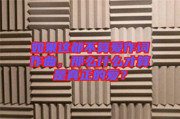 如果這都不算愛作詞作曲，那么什么才算是真正的愛？