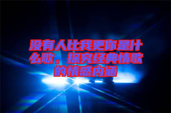 沒(méi)有人比我更你是什么歌，探究經(jīng)典情歌的情感內(nèi)涵