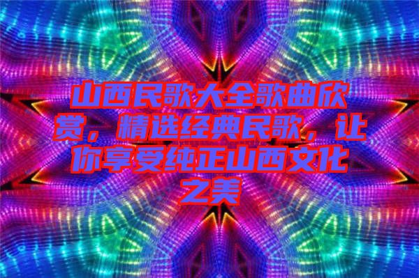 山西民歌大全歌曲欣賞，精選經(jīng)典民歌，讓你享受純正山西文化之美