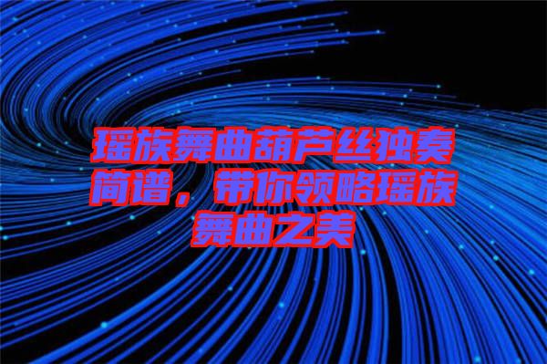 瑤族舞曲葫蘆絲獨奏簡譜，帶你領略瑤族舞曲之美