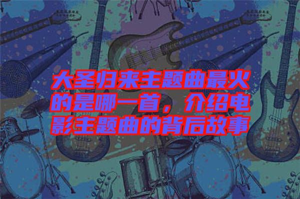 大圣歸來(lái)主題曲最火的是哪一首，介紹電影主題曲的背后故事