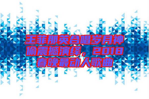 王菲那英合唱?dú)q月神偷震撼演繹，2018春晚最動人歌曲