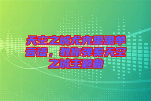 天空之城尤克里里單音譜，教你彈奏天空之城主題曲