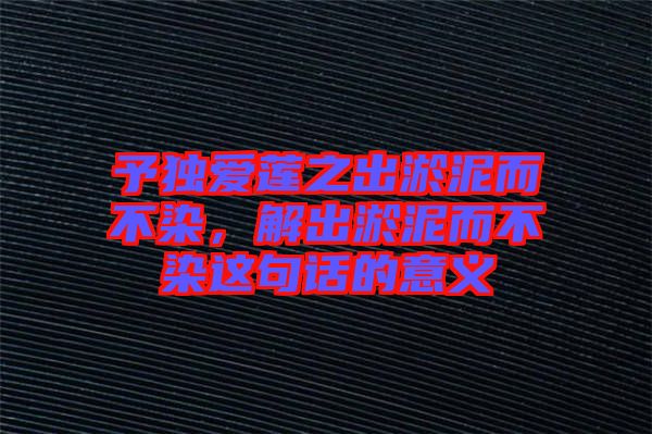 予獨愛蓮之出淤泥而不染，解出淤泥而不染這句話的意義