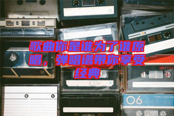 歌曲你是誰為了誰原唱，彈唱譜帶你享受經(jīng)典