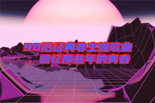 90后經(jīng)典非主流歌曲，回憶那些年的青春
