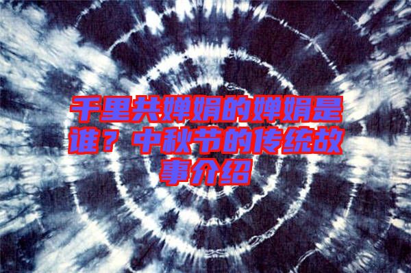 千里共嬋娟的嬋娟是誰？中秋節(jié)的傳統(tǒng)故事介紹