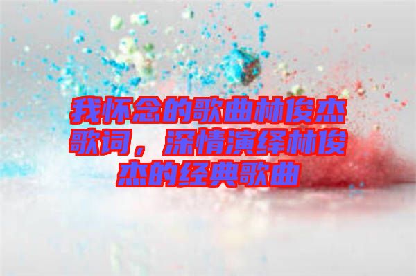 我懷念的歌曲林俊杰歌詞，深情演繹林俊杰的經典歌曲