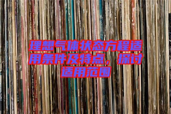 理想氣體狀態(tài)方程適用條件及特點(diǎn)，探討適用范圍