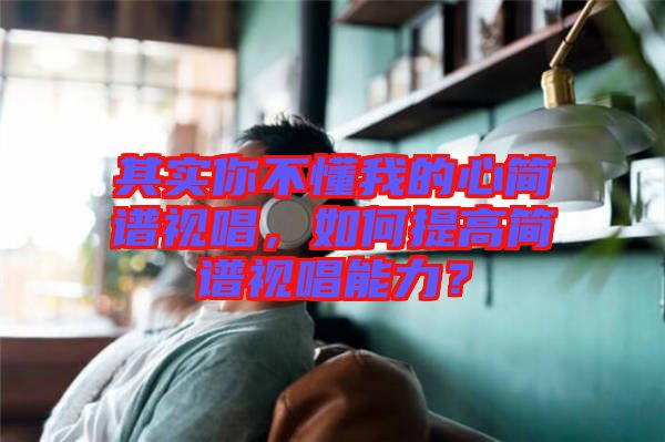 其實(shí)你不懂我的心簡譜視唱，如何提高簡譜視唱能力？