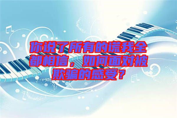 你說了所有的謊我全都相信，如何面對被欺騙的感受？