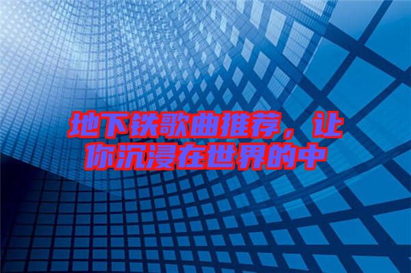 地下鐵歌曲推薦，讓你沉浸在世界的中