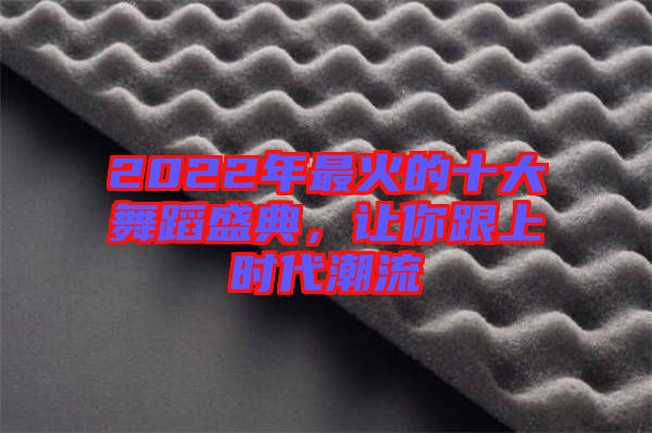 2022年最火的十大舞蹈盛典，讓你跟上時(shí)代潮流