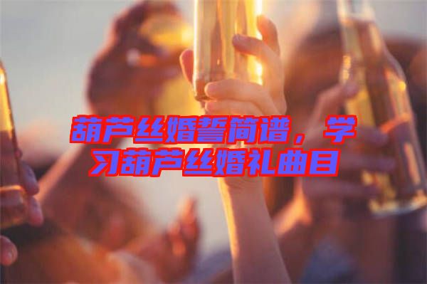 葫蘆絲婚誓簡(jiǎn)譜，學(xué)習(xí)葫蘆絲婚禮曲目