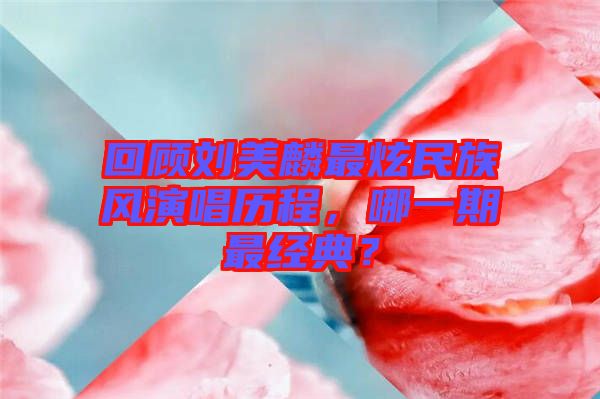 回顧劉美麟最炫民族風(fēng)演唱?dú)v程，哪一期最經(jīng)典？