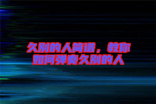 久別的人簡譜，教你如何彈奏久別的人