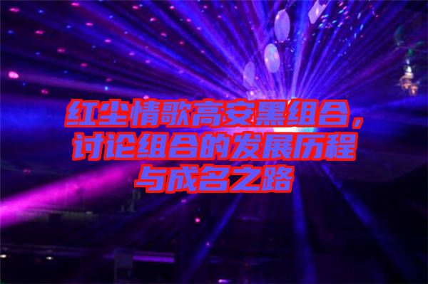 紅塵情歌高安黑組合，討論組合的發(fā)展歷程與成名之路