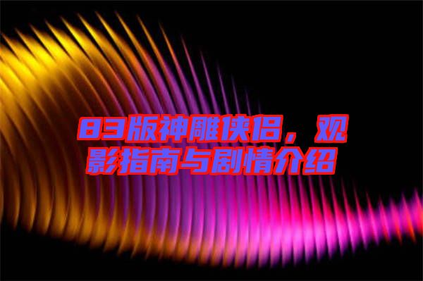 83版神雕俠侶，觀影指南與劇情介紹