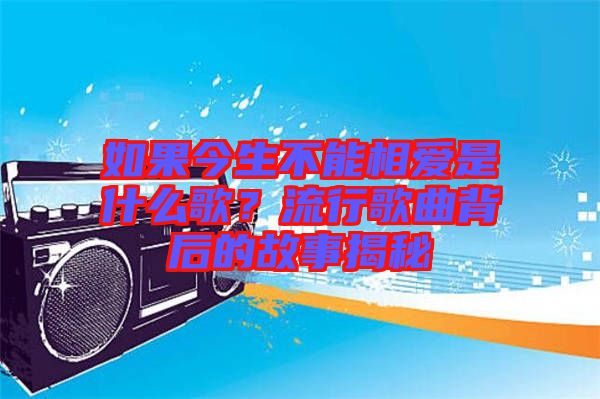 如果今生不能相愛是什么歌？流行歌曲背后的故事揭秘