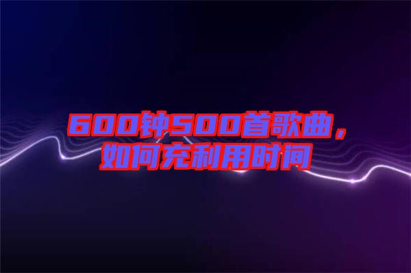 600鐘500首歌曲，如何充利用時間