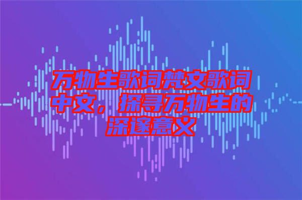 萬(wàn)物生歌詞梵文歌詞中文，探尋萬(wàn)物生的深邃意義