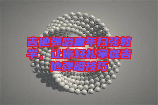吉他彈唱童年掃弦教學(xué)，讓你輕松掌握吉他彈唱技巧