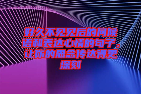 好久不見見后的問候語和表達心情的句子，讓你的思念傳達得更深刻
