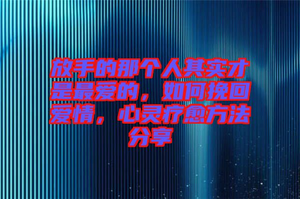放手的那個(gè)人其實(shí)才是最愛的，如何挽回愛情，心靈療愈方法分享