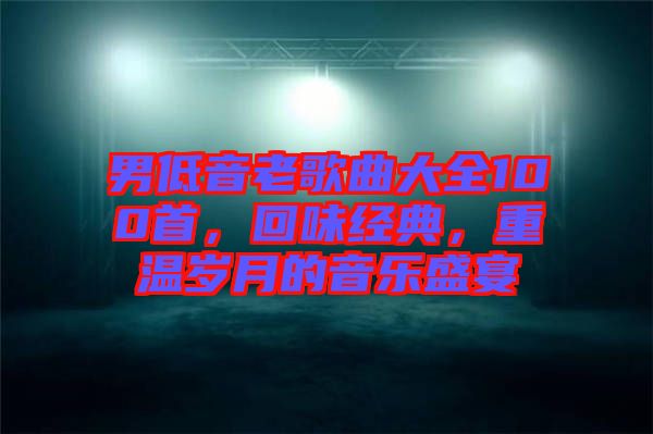 男低音老歌曲大全100首，回味經(jīng)典，重溫歲月的音樂盛宴
