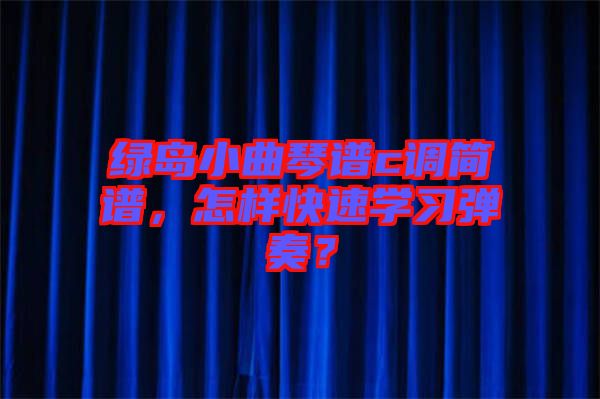 綠島小曲琴譜c調(diào)簡(jiǎn)譜，怎樣快速學(xué)習(xí)彈奏？