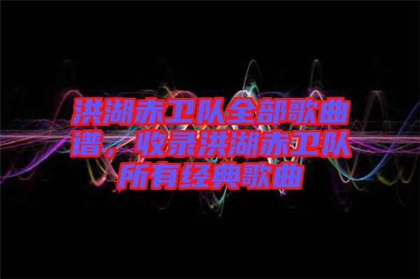 洪湖赤衛(wèi)隊全部歌曲譜，收錄洪湖赤衛(wèi)隊所有經(jīng)典歌曲