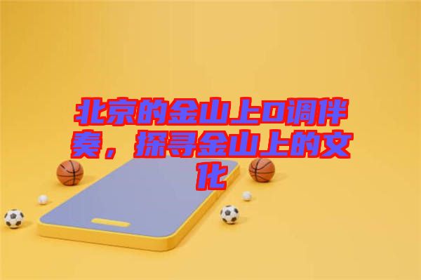 北京的金山上D調伴奏，探尋金山上的文化