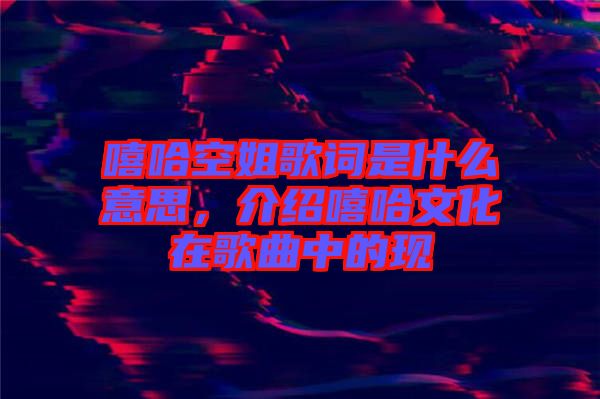 嘻哈空姐歌詞是什么意思，介紹嘻哈文化在歌曲中的現(xiàn)