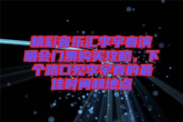 精彩音樂匯李宇春演唱會門票購買攻略，下個路口見李宇春的最佳時間和地點