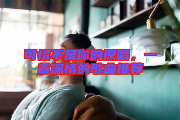 可惜不是你的原唱，一首深情的歌曲推薦