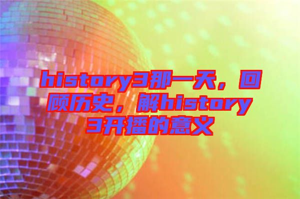 history3那一天，回顧歷史，解history3開播的意義