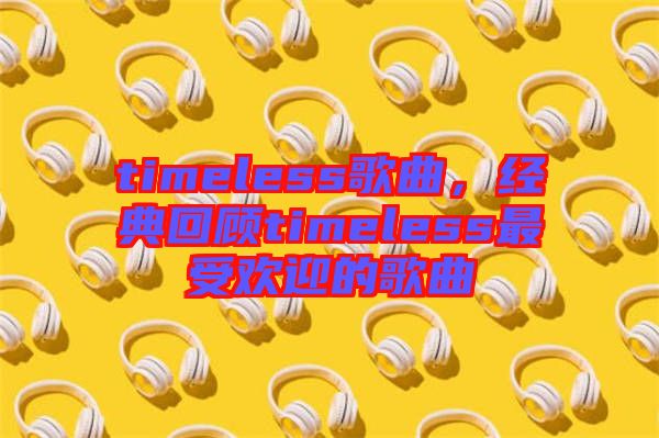 timeless歌曲，經(jīng)典回顧timeless最受歡迎的歌曲