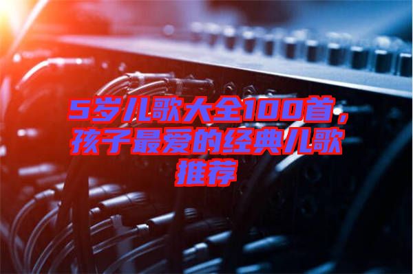 5歲兒歌大全100首，孩子最愛的經(jīng)典兒歌推薦