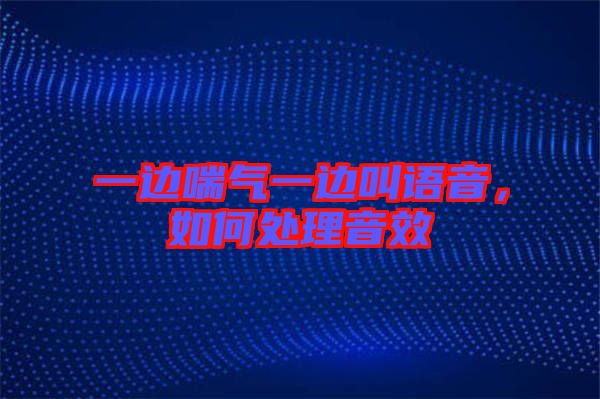 一邊喘氣一邊叫語音，如何處理音效