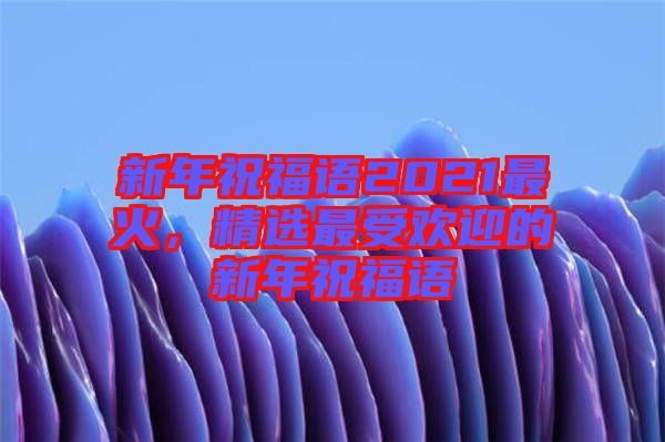 新年祝福語2021最火，精選最受歡迎的新年祝福語