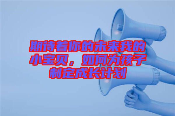 期待著你的未來我的小寶貝，如何為孩子制定成長計劃