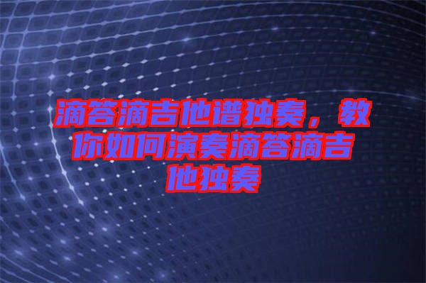 滴答滴吉他譜獨(dú)奏，教你如何演奏滴答滴吉他獨(dú)奏