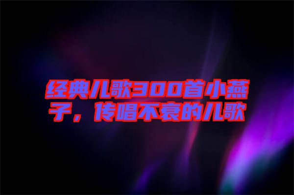 經(jīng)典兒歌300首小燕子，傳唱不衰的兒歌