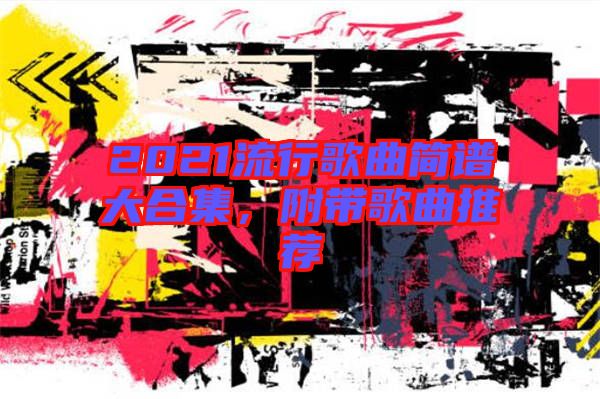 2021流行歌曲簡(jiǎn)譜大合集，附帶歌曲推薦