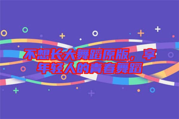 不想長(zhǎng)大舞蹈原版，享年輕人的青春舞蹈
