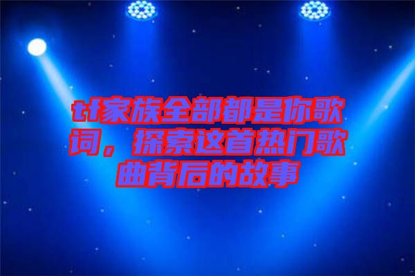 tf家族全部都是你歌詞，探索這首熱門歌曲背后的故事
