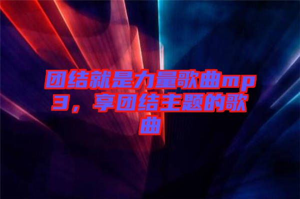團(tuán)結(jié)就是力量歌曲mp3，享團(tuán)結(jié)主題的歌曲