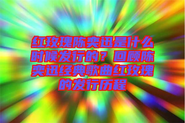 紅玫瑰陳奕迅是什么時(shí)候發(fā)行的？回顧陳奕迅經(jīng)典歌曲紅玫瑰的發(fā)行歷程