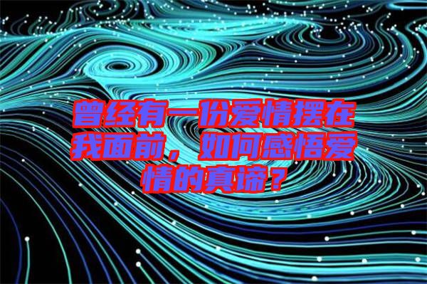曾經(jīng)有一份愛(ài)情擺在我面前，如何感悟愛(ài)情的真諦？