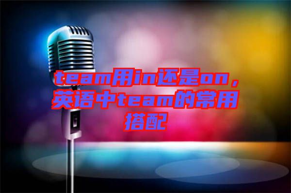team用in還是on，英語中team的常用搭配